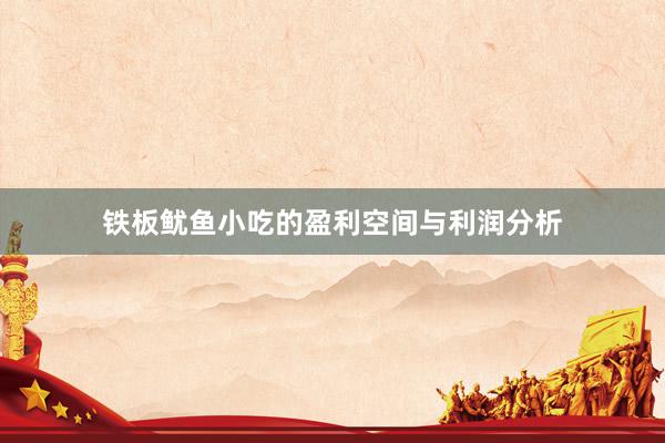 铁板鱿鱼小吃的盈利空间与利润分析