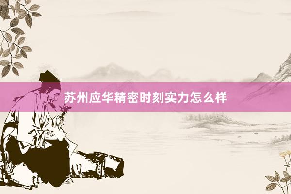苏州应华精密时刻实力怎么样
