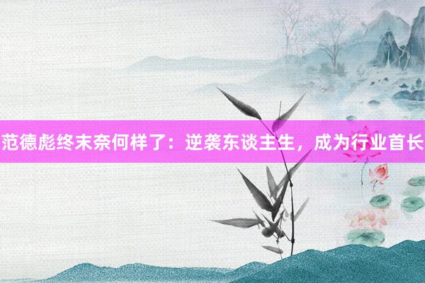 范德彪终末奈何样了：逆袭东谈主生，成为行业首长