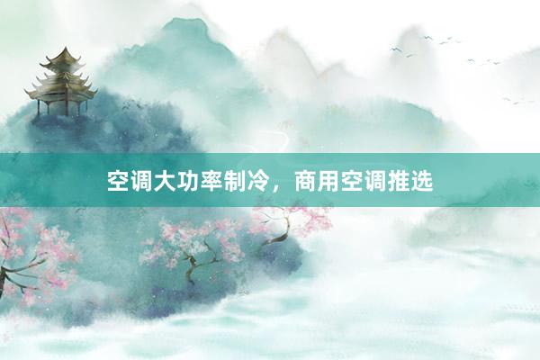 空调大功率制冷，商用空调推选