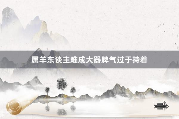 属羊东谈主难成大器脾气过于持着