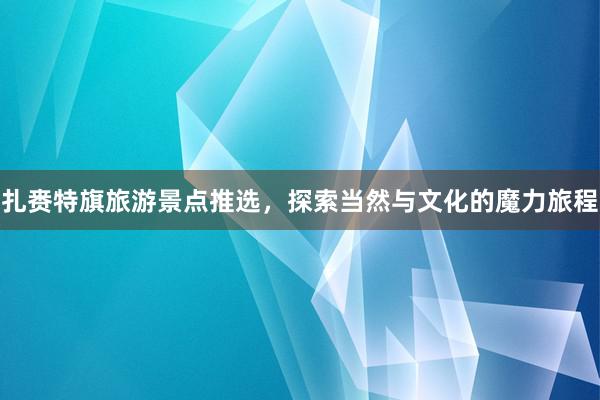 扎赉特旗旅游景点推选，探索当然与文化的魔力旅程