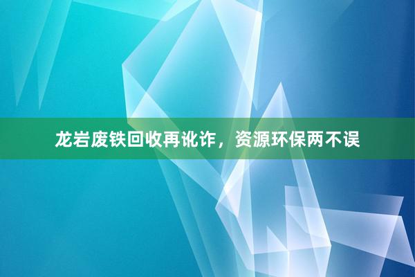 龙岩废铁回收再讹诈，资源环保两不误