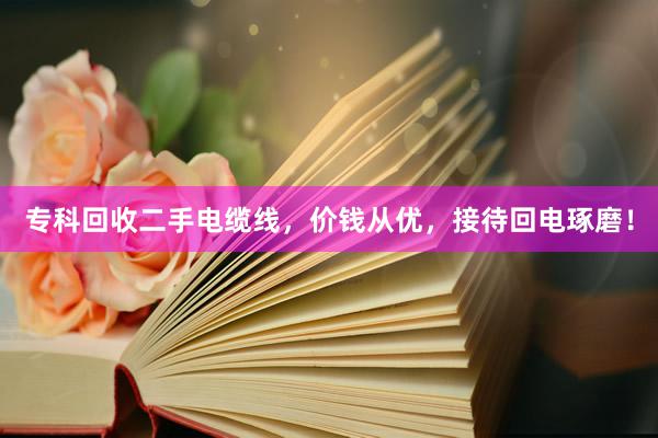 专科回收二手电缆线，价钱从优，接待回电琢磨！